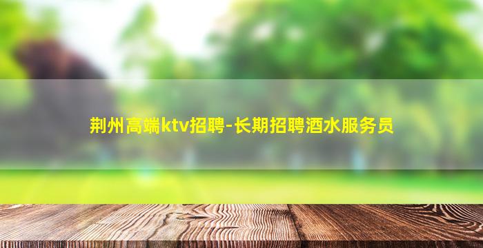 荆州高端ktv招聘-长期招聘酒水服务员